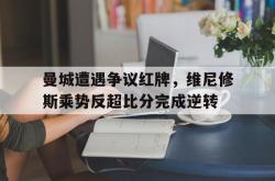 曼城遭遇争议红牌，维尼修斯乘势反超比分完成逆转的简单介绍